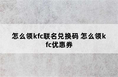 怎么领kfc联名兑换码 怎么领kfc优惠券